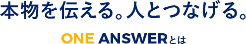 本物を伝える。人とつなげる。ONE ANSWERとは